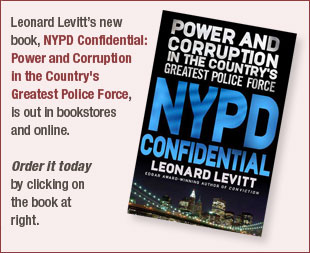 Leonard Levitt's new book, NYPD Confidential: Power and Corruption in the Country's Greatest Police Force, will be out in stores July 21. Preorder it today by clicking on the book at right.